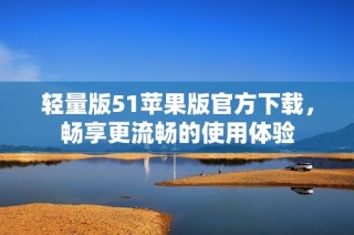 轻量版51苹果版官方下载，畅享更流畅的使用体验