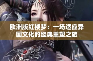 欧洲版红楼梦：一场适应异国文化的经典重塑之旅