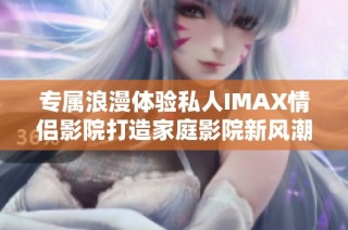 专属浪漫体验私人IMAX情侣影院打造家庭影院新风潮