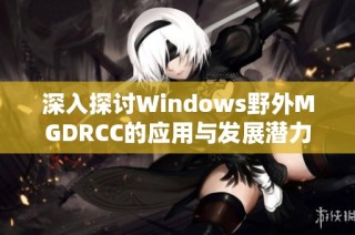 深入探讨Windows野外MGDRCC的应用与发展潜力