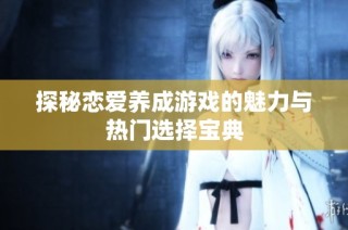 探秘恋爱养成游戏的魅力与热门选择宝典