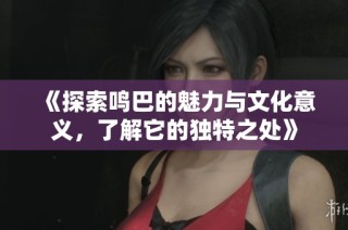 《探索鸣巴的魅力与文化意义，了解它的独特之处》