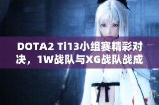 DOTA2 Ti13小组赛精彩对决，1W战队与XG战队战成平局