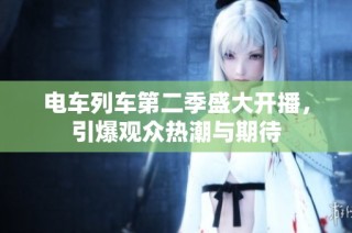 电车列车第二季盛大开播，引爆观众热潮与期待
