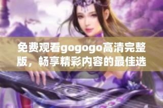 免费观看gogogo高清完整版，畅享精彩内容的最佳选择