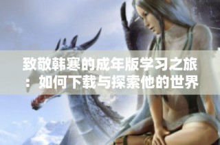 致敬韩寒的成年版学习之旅：如何下载与探索他的世界