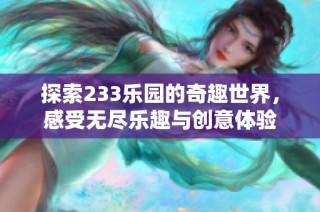 探索233乐园的奇趣世界，感受无尽乐趣与创意体验