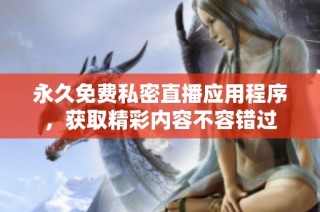 永久免费私密直播应用程序，获取精彩内容不容错过