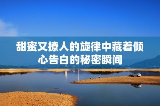 甜蜜又撩人的旋律中藏着倾心告白的秘密瞬间