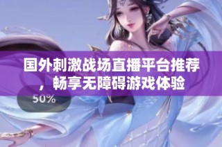 国外刺激战场直播平台推荐，畅享无障碍游戏体验