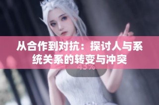 从合作到对抗：探讨人与系统关系的转变与冲突