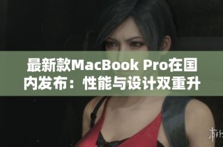 最新款MacBook Pro在国内发布：性能与设计双重升级