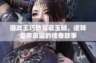 摄政王巧妙驾驭玉髓，逆转皇帝命运的传奇故事