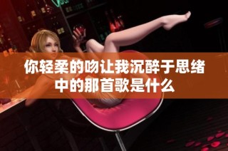 你轻柔的吻让我沉醉于思绪中的那首歌是什么