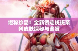 堪称珍品！全新锈迹斑斑系列皮肤探秘与鉴赏