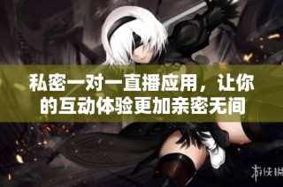 私密一对一直播应用，让你的互动体验更加亲密无间