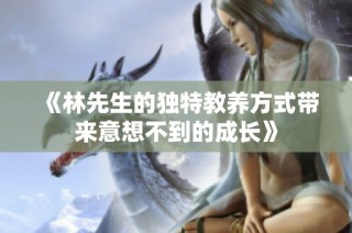 《林先生的独特教养方式带来意想不到的成长》