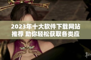 2023年十大软件下载网站推荐 助你轻松获取各类应用