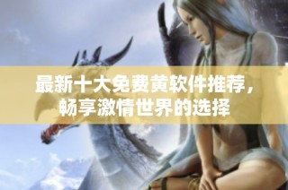 最新十大免费黄软件推荐，畅享激情世界的选择