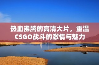 热血沸腾的高清大片，重温CSGO战斗的激情与魅力