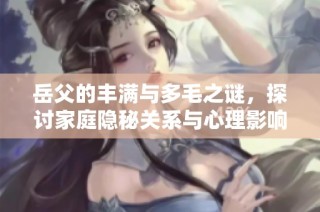 岳父的丰满与多毛之谜，探讨家庭隐秘关系与心理影响