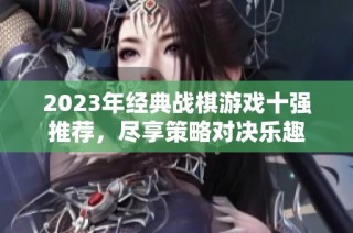 2023年经典战棋游戏十强推荐，尽享策略对决乐趣