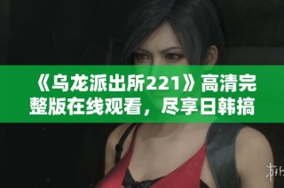 《乌龙派出所221》高清完整版在线观看，尽享日韩搞笑风暴