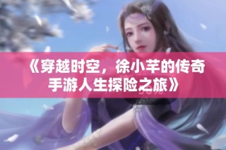 《穿越时空，徐小芊的传奇手游人生探险之旅》