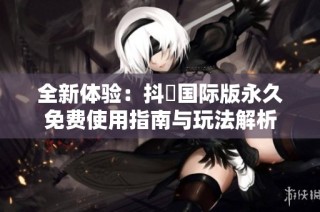 全新体验：抖抈国际版永久免费使用指南与玩法解析