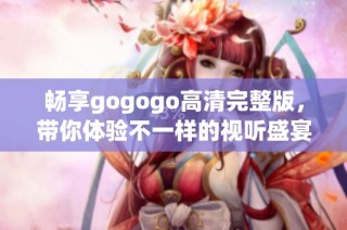 畅享gogogo高清完整版，带你体验不一样的视听盛宴