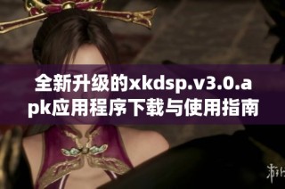 全新升级的xkdsp.v3.0.apk应用程序下载与使用指南