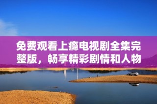 免费观看上瘾电视剧全集完整版，畅享精彩剧情和人物发展