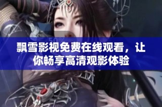 飘雪影视免费在线观看，让你畅享高清观影体验