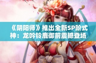 《阴阳师》推出全新SP阶式神：龙吟铃鹿御前震撼登场