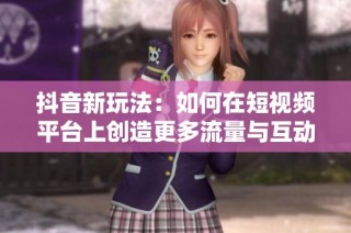 抖音新玩法：如何在短视频平台上创造更多流量与互动
