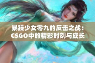 暴躁少女零九的反击之战：CSGO中的精彩时刻与成长历程