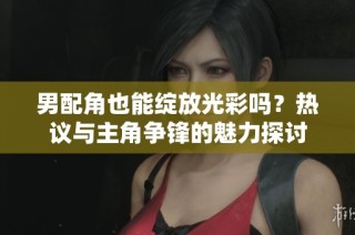 男配角也能绽放光彩吗？热议与主角争锋的魅力探讨