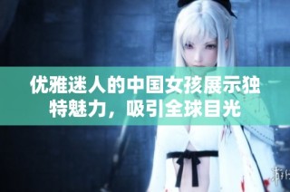 优雅迷人的中国女孩展示独特魅力，吸引全球目光