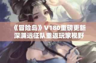《冒险岛》V180重磅更新 深渊远征队重返玩家视野！