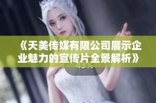 《天美传媒有限公司展示企业魅力的宣传片全景解析》
