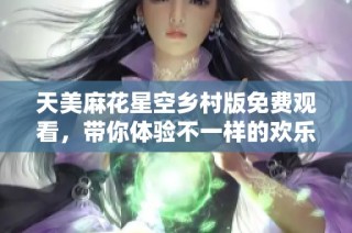 天美麻花星空乡村版免费观看，带你体验不一样的欢乐之旅