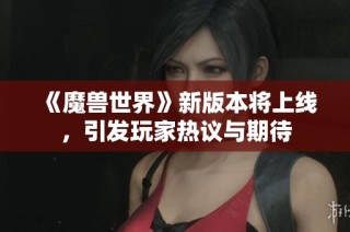 《魔兽世界》新版本将上线，引发玩家热议与期待