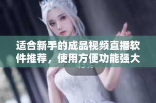 适合新手的成品视频直播软件推荐，使用方便功能强大