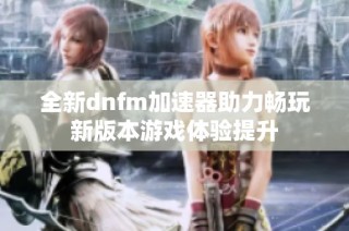 全新dnfm加速器助力畅玩新版本游戏体验提升