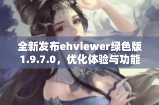 全新发布ehviewer绿色版1.9.7.0，优化体验与功能详解