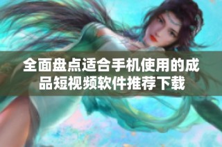 全面盘点适合手机使用的成品短视频软件推荐下载