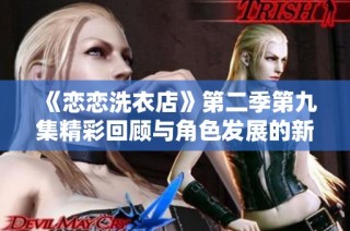 《恋恋洗衣店》第二季第九集精彩回顾与角色发展的新篇章