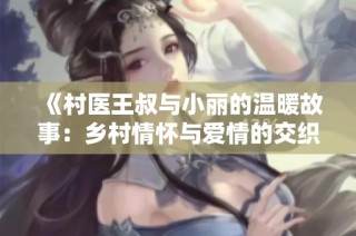 《村医王叔与小丽的温暖故事：乡村情怀与爱情的交织》