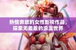 热情奔放的女性影视作品，探索无羞羞的浪漫世界