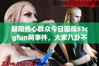 朝阳热心群众今日围观51cgfun网事件，大家八卦不停